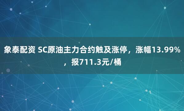 象泰配资 SC原油主力合约触及涨停，涨幅13.99%，报711.3元/桶