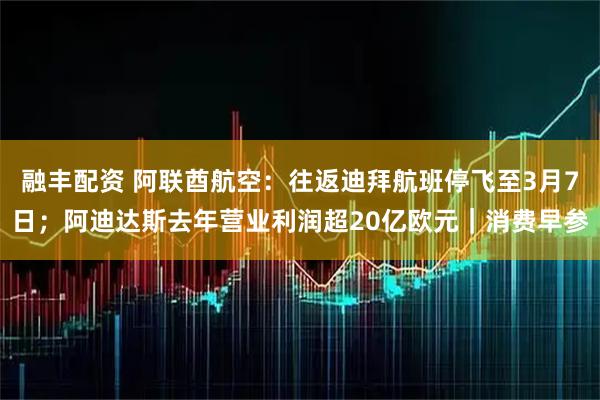 融丰配资 阿联酋航空：往返迪拜航班停飞至3月7日；阿迪达斯去年营业利润超20亿欧元｜消费早参