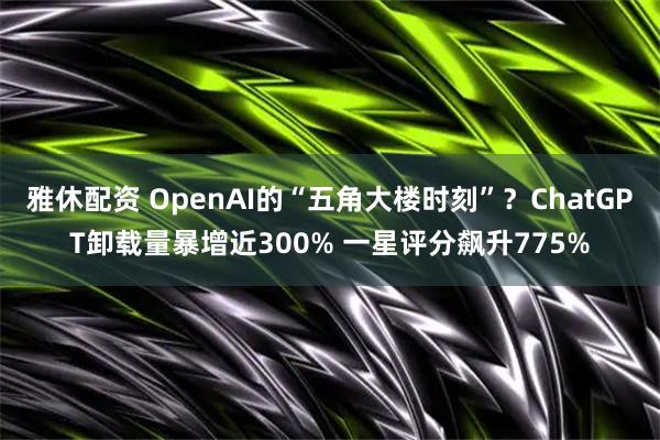 雅休配资 OpenAI的“五角大楼时刻”？ChatGPT卸载量暴增近300% 一星评分飙升775%