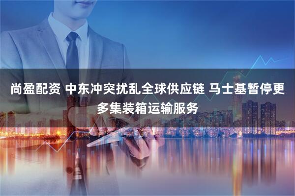 尚盈配资 中东冲突扰乱全球供应链 马士基暂停更多集装箱运输服务