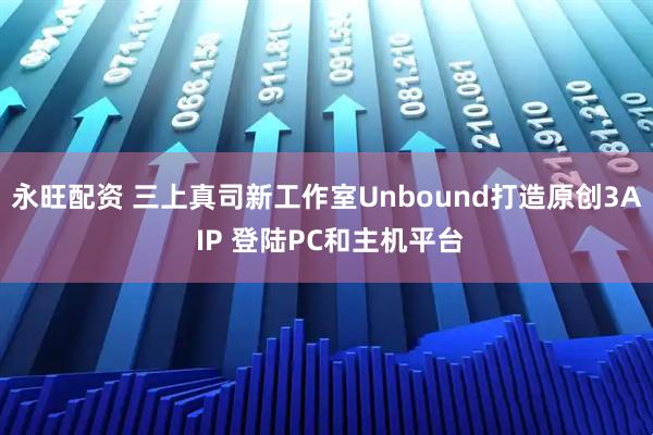 永旺配资 三上真司新工作室Unbound打造原创3A IP 登陆PC和主机平台