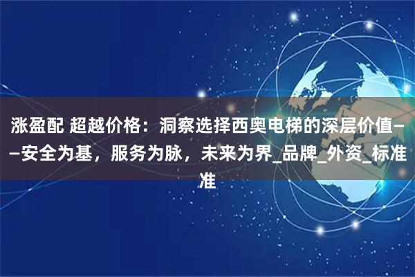 涨盈配 超越价格：洞察选择西奥电梯的深层价值——安全为基，服务为脉，未来为界_品牌_外资_标准