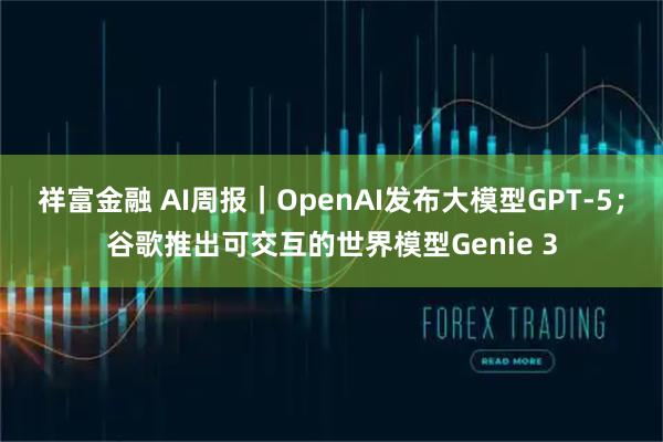 祥富金融 AI周报|OpenAI发布大模型GPT-5;谷歌推出可交互的世界模型Genie 3