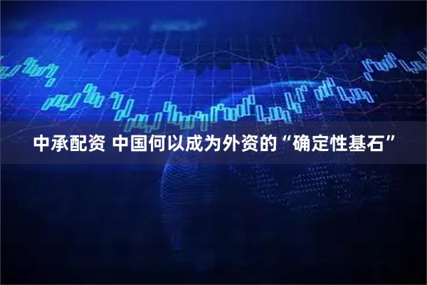 中承配资 中国何以成为外资的“确定性基石”