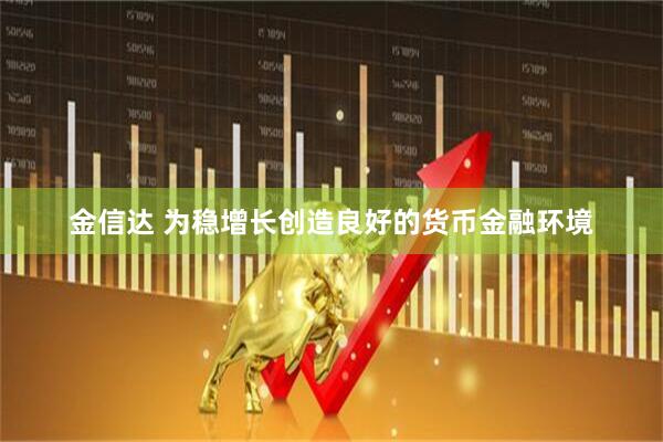 金信达 为稳增长创造良好的货币金融环境