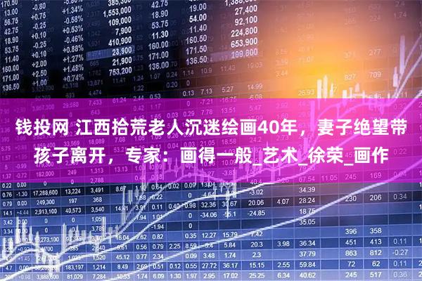 钱投网 江西拾荒老人沉迷绘画40年，妻子绝望带孩子离开，专家：画得一般_艺术_徐荣_画作