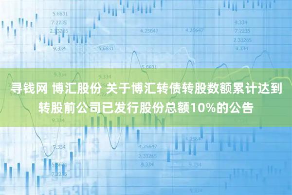 寻钱网 博汇股份 关于博汇转债转股数额累计达到转股前公司已发行股份总额10%的公告