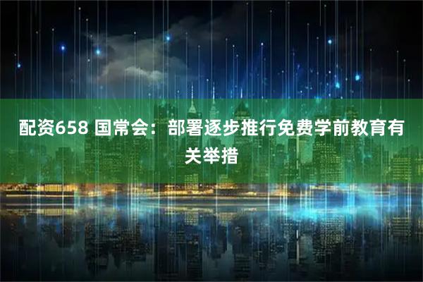 配资658 国常会:部署逐步推行免费学前教育有关举措