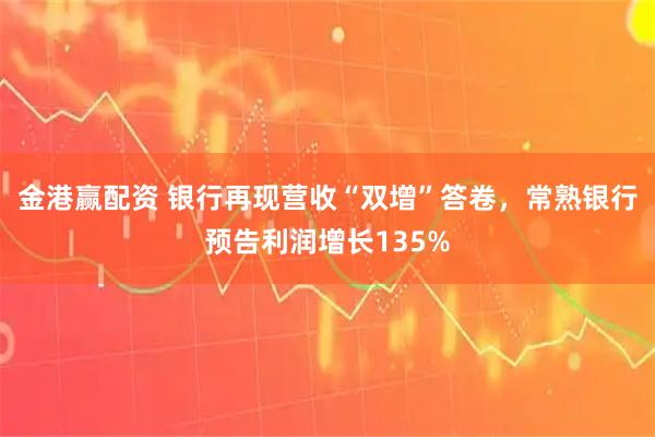 金港赢配资 银行再现营收“双增”答卷，常熟银行预告利润增长135%