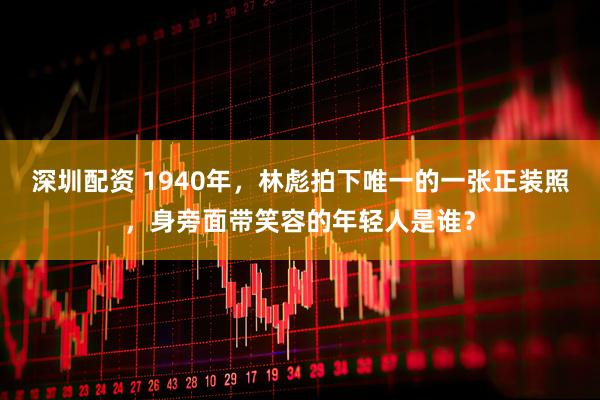 深圳配资 1940年，林彪拍下唯一的一张正装照，身旁面带笑容的年轻人是谁？
