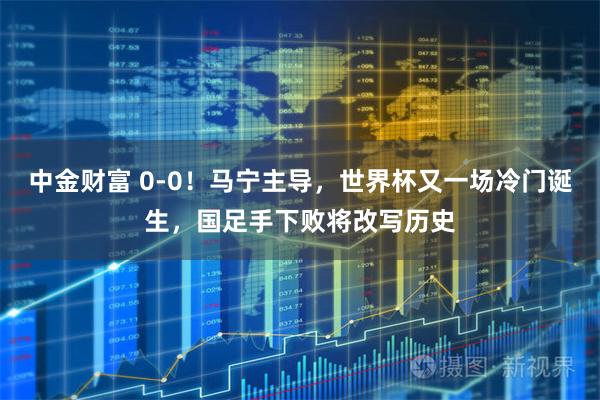 中金财富 0-0!马宁主导,世界杯又一场冷门诞生,国足手下败将改写历史