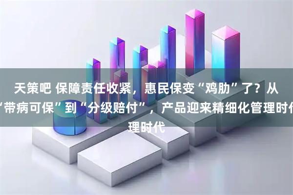 天策吧 保障责任收紧,惠民保变“鸡肋”了?从“带病可保”到“分级赔付”,产品迎来精细化管理时代