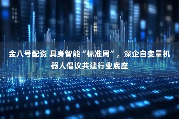 金八号配资 具身智能“标准周”,深企自变量机器人倡议共建行业底座