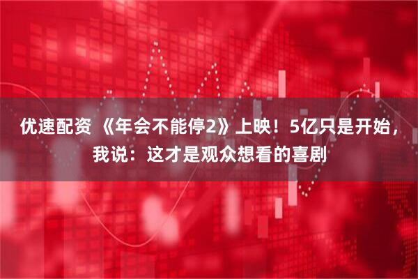 优速配资 《年会不能停2》上映！5亿只是开始，我说：这才是观众想看的喜剧