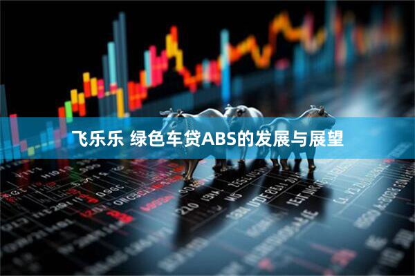 飞乐乐 绿色车贷ABS的发展与展望