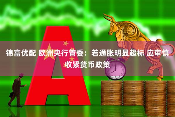 锦富优配 欧洲央行管委:若通胀明显超标 应审慎收紧货币政策